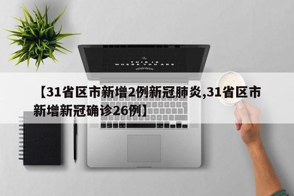 【31省区市新增2例新冠肺炎,31省区市新增新冠确诊26例】