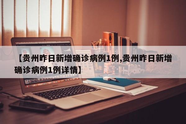 【贵州昨日新增确诊病例1例,贵州昨日新增确诊病例1例详情】