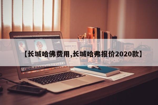 【长城哈佛费用,长城哈弗报价2020款】