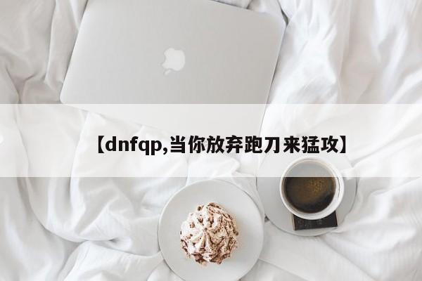 【dnfqp,当你放弃跑刀来猛攻】