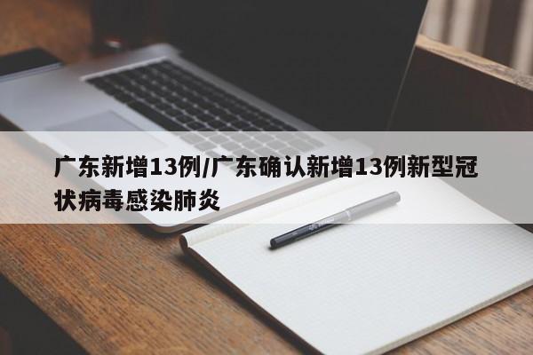 广东新增13例/广东确认新增13例新型冠状病毒感染肺炎