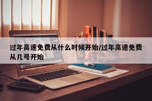 过年高速免费从什么时候开始/过年高速免费从几号开始