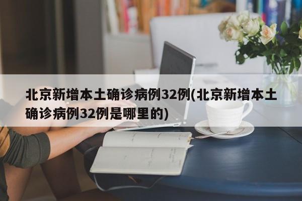 北京新增本土确诊病例32例(北京新增本土确诊病例32例是哪里的)