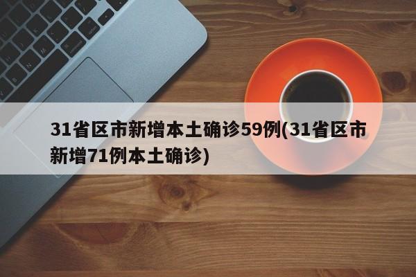31省区市新增本土确诊59例(31省区市新增71例本土确诊)