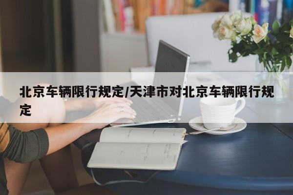 北京车辆限行规定/天津市对北京车辆限行规定