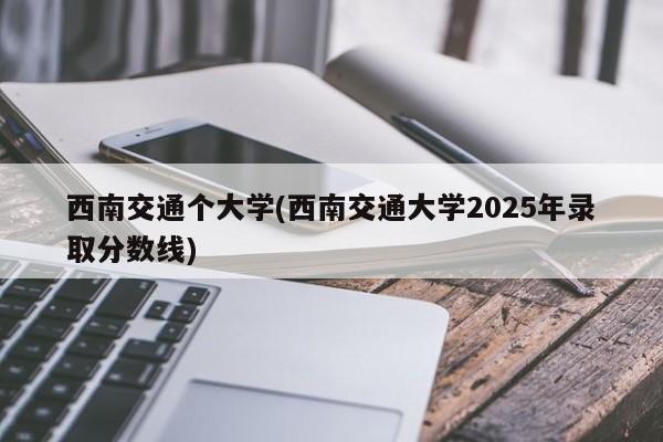 西南交通个大学(西南交通大学2025年录取分数线)