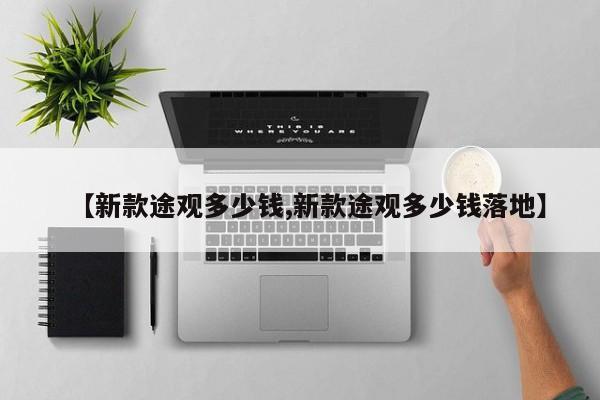 【新款途观多少钱,新款途观多少钱落地】