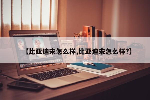 【比亚迪宋怎么样,比亚迪宋怎么样?】