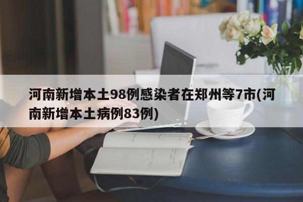 河南新增本土98例感染者在郑州等7市(河南新增本土病例83例)