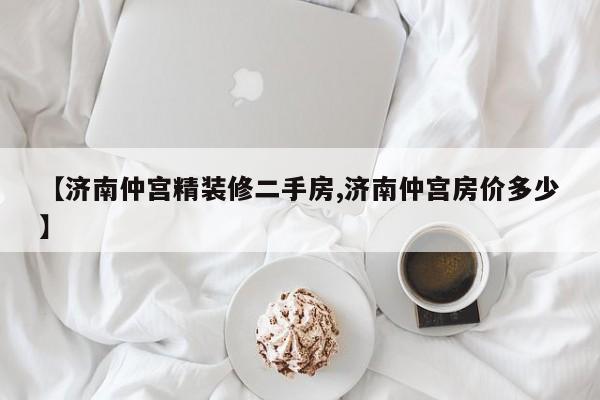 【济南仲宫精装修二手房,济南仲宫房价多少】