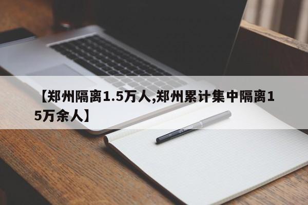 【郑州隔离1.5万人,郑州累计集中隔离15万余人】