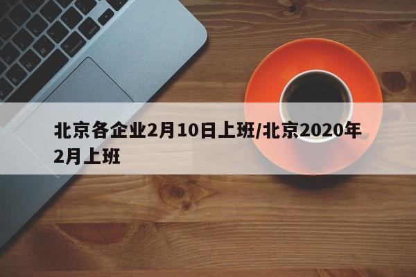 北京各企业2月10日上班/北京2020年2月上班