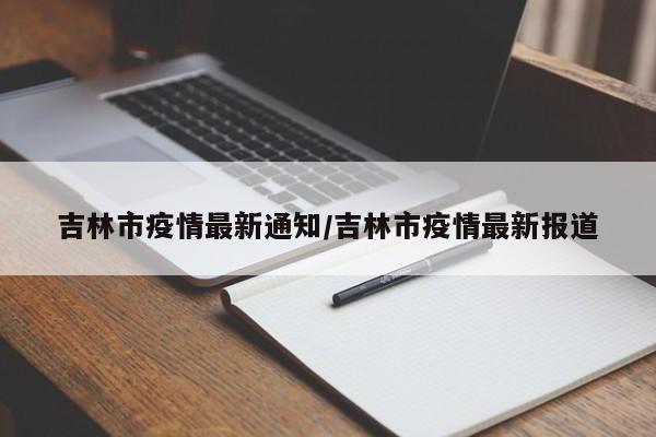 吉林市疫情最新通知/吉林市疫情最新报道