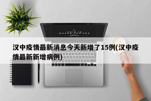 汉中疫情最新消息今天新增了15例(汉中疫情最新新增病例)
