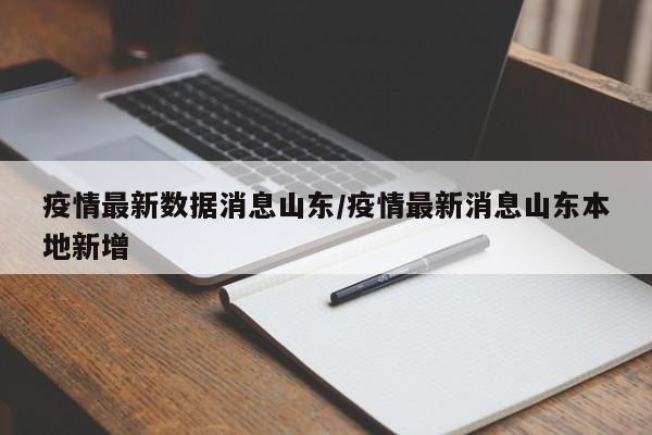 疫情最新数据消息山东/疫情最新消息山东本地新增