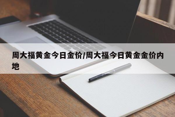 周大福黄金今日金价/周大福今日黄金金价内地