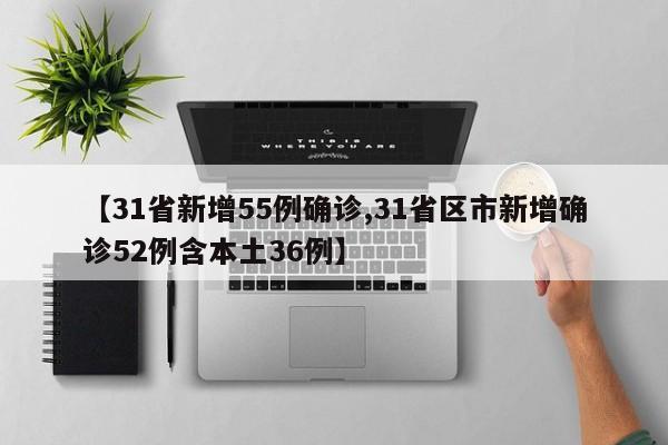 【31省新增55例确诊,31省区市新增确诊52例含本土36例】