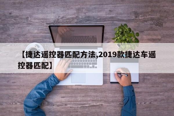 【捷达遥控器匹配方法,2019款捷达车遥控器匹配】
