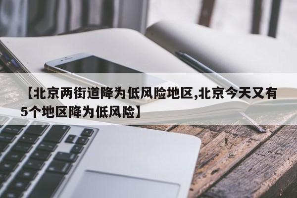 【北京两街道降为低风险地区,北京今天又有5个地区降为低风险】
