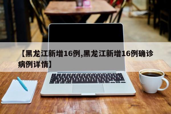 【黑龙江新增16例,黑龙江新增16例确诊病例详情】